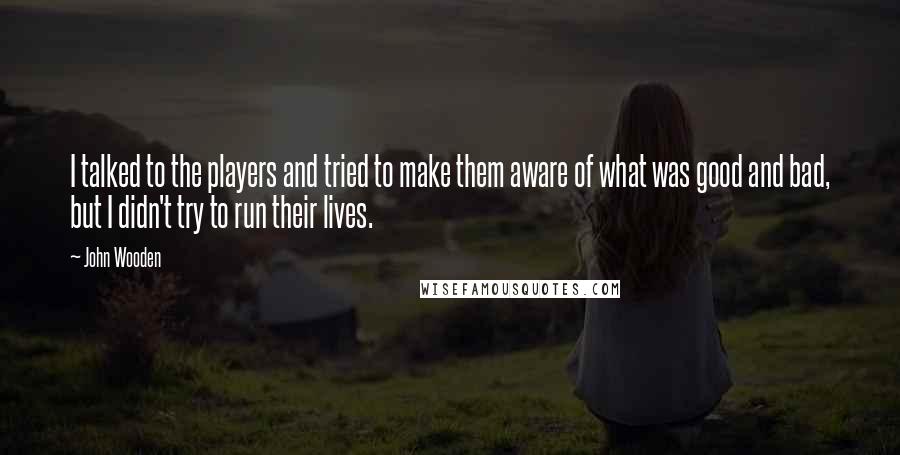 John Wooden Quotes: I talked to the players and tried to make them aware of what was good and bad, but I didn't try to run their lives.