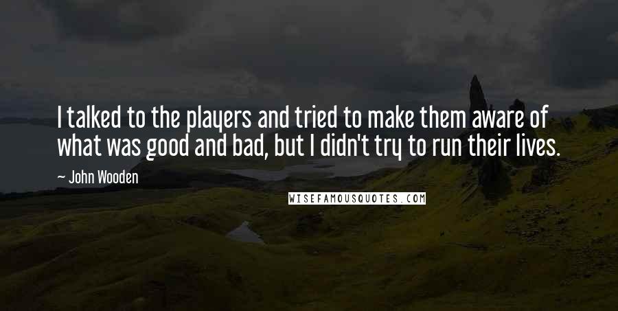 John Wooden Quotes: I talked to the players and tried to make them aware of what was good and bad, but I didn't try to run their lives.