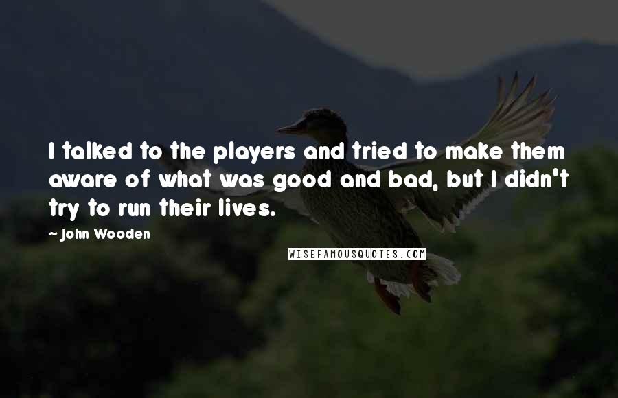 John Wooden Quotes: I talked to the players and tried to make them aware of what was good and bad, but I didn't try to run their lives.