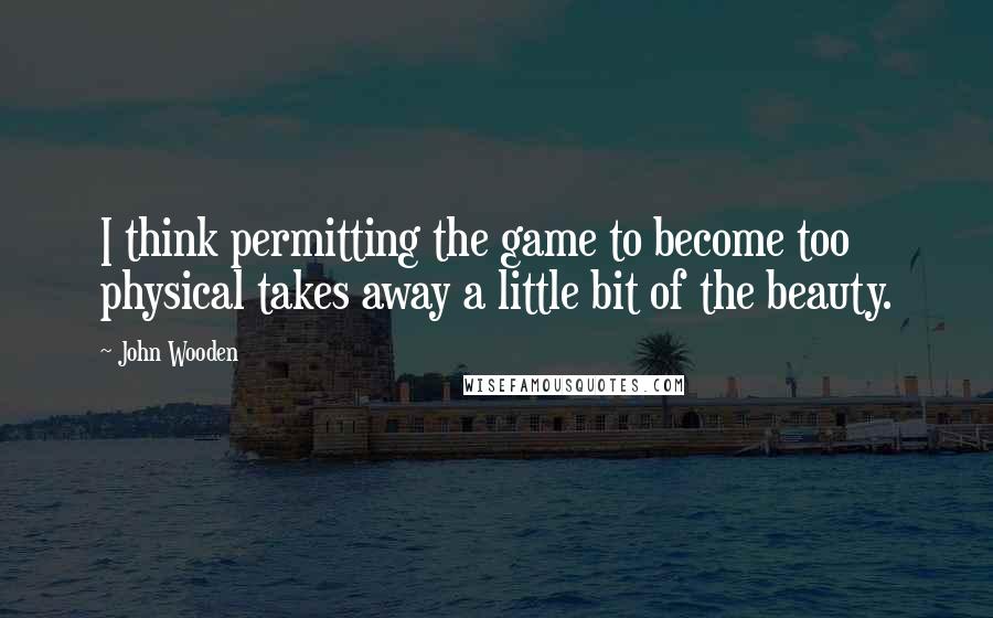 John Wooden Quotes: I think permitting the game to become too physical takes away a little bit of the beauty.