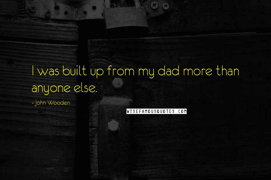 John Wooden Quotes: I was built up from my dad more than anyone else.