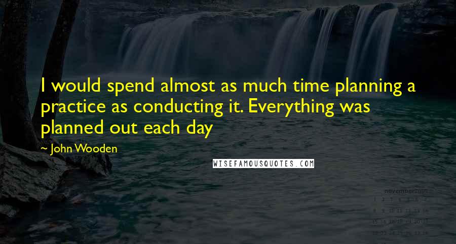 John Wooden Quotes: I would spend almost as much time planning a practice as conducting it. Everything was planned out each day