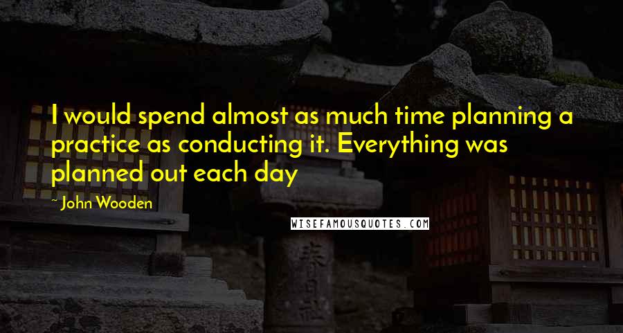 John Wooden Quotes: I would spend almost as much time planning a practice as conducting it. Everything was planned out each day