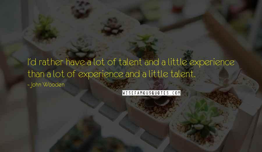 John Wooden Quotes: I'd rather have a lot of talent and a little experience than a lot of experience and a little talent.