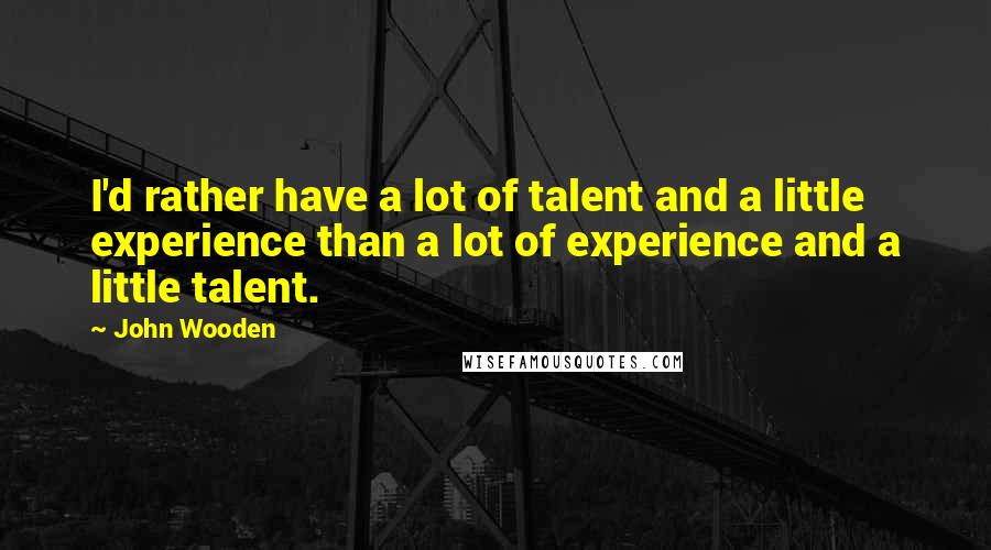 John Wooden Quotes: I'd rather have a lot of talent and a little experience than a lot of experience and a little talent.