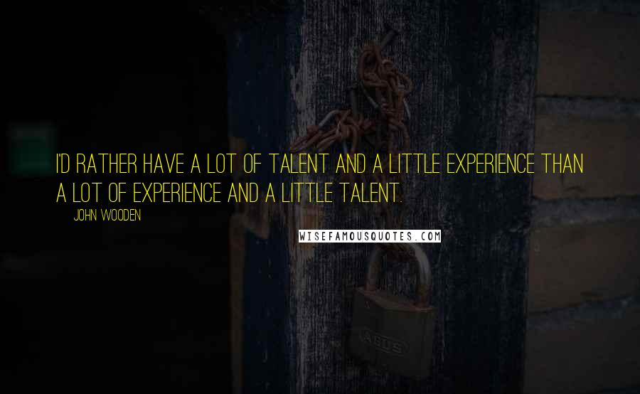 John Wooden Quotes: I'd rather have a lot of talent and a little experience than a lot of experience and a little talent.