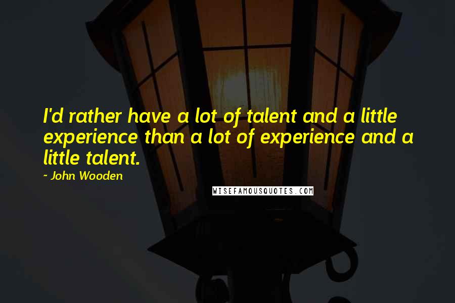 John Wooden Quotes: I'd rather have a lot of talent and a little experience than a lot of experience and a little talent.