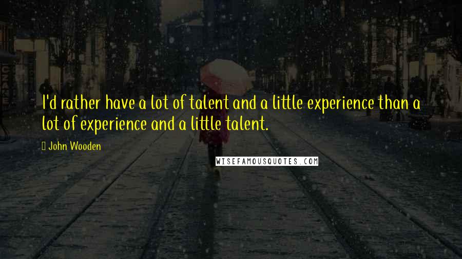 John Wooden Quotes: I'd rather have a lot of talent and a little experience than a lot of experience and a little talent.