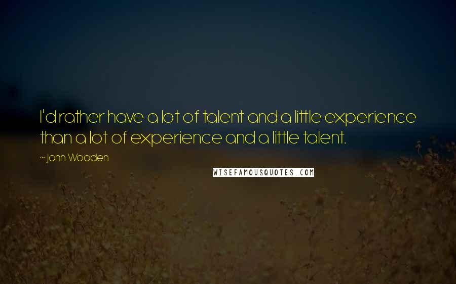 John Wooden Quotes: I'd rather have a lot of talent and a little experience than a lot of experience and a little talent.