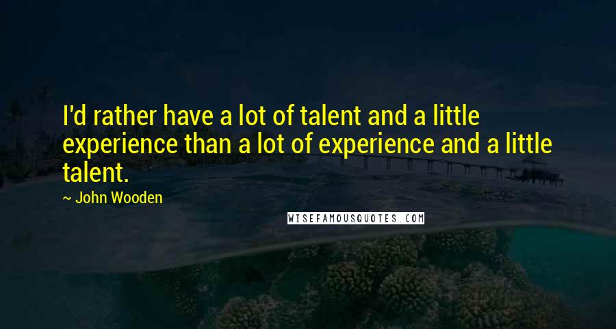 John Wooden Quotes: I'd rather have a lot of talent and a little experience than a lot of experience and a little talent.