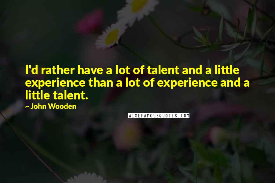 John Wooden Quotes: I'd rather have a lot of talent and a little experience than a lot of experience and a little talent.