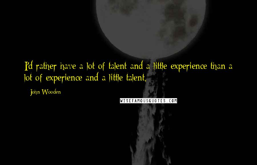 John Wooden Quotes: I'd rather have a lot of talent and a little experience than a lot of experience and a little talent.