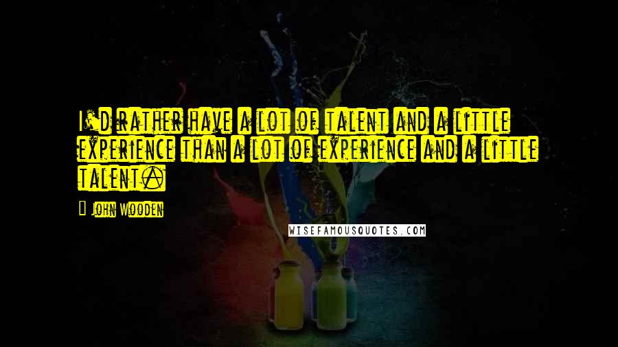 John Wooden Quotes: I'd rather have a lot of talent and a little experience than a lot of experience and a little talent.