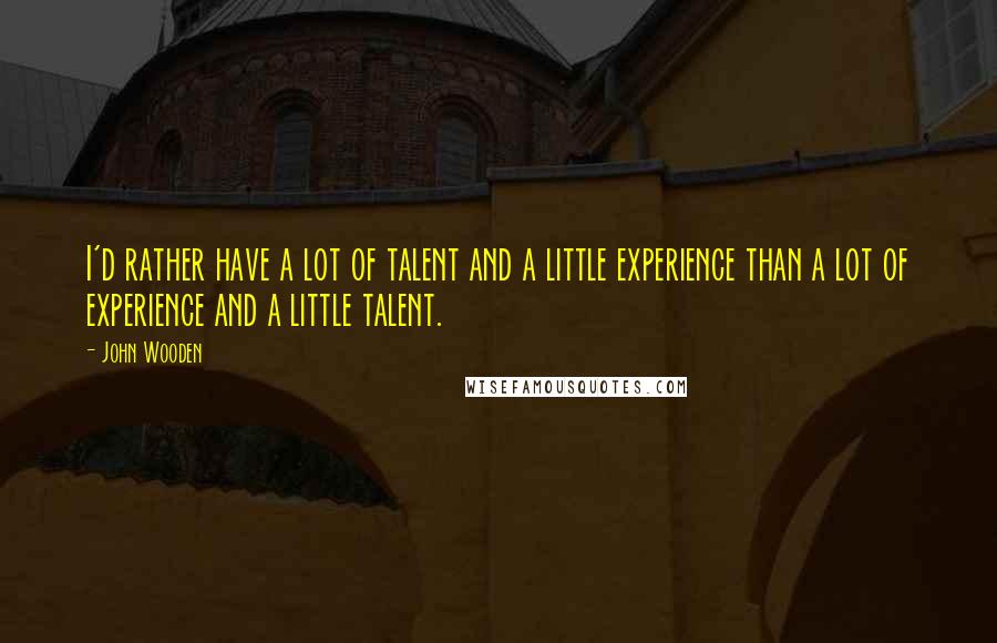 John Wooden Quotes: I'd rather have a lot of talent and a little experience than a lot of experience and a little talent.