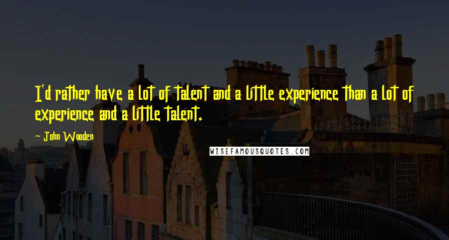 John Wooden Quotes: I'd rather have a lot of talent and a little experience than a lot of experience and a little talent.