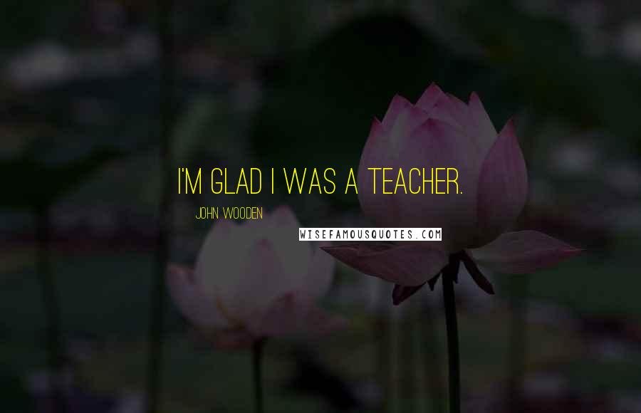 John Wooden Quotes: I'm glad I was a teacher.