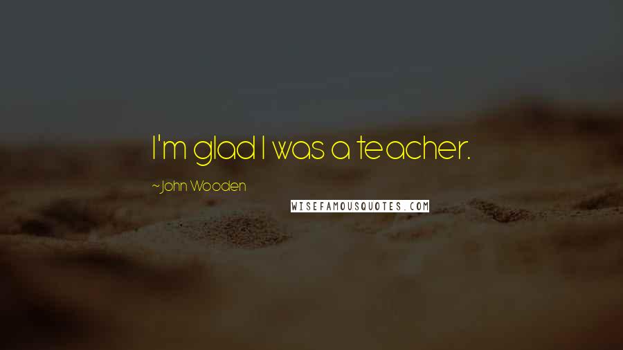 John Wooden Quotes: I'm glad I was a teacher.