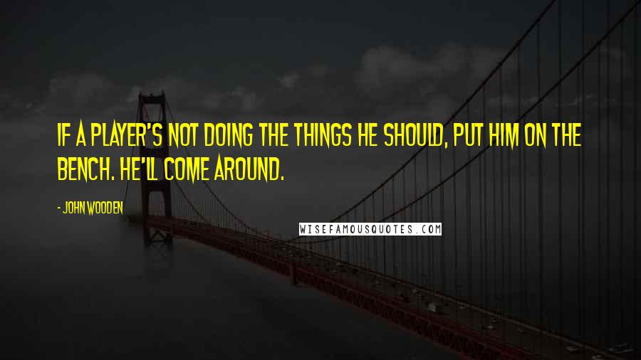John Wooden Quotes: If a player's not doing the things he should, put him on the bench. He'll come around.