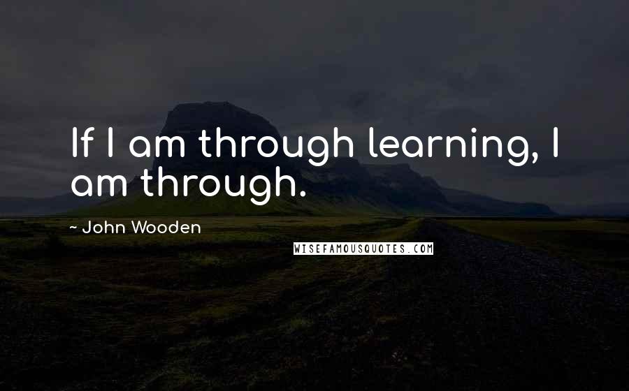 John Wooden Quotes: If I am through learning, I am through.