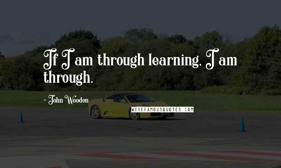 John Wooden Quotes: If I am through learning, I am through.