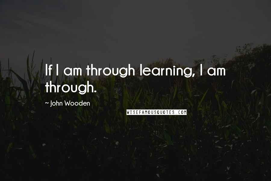 John Wooden Quotes: If I am through learning, I am through.