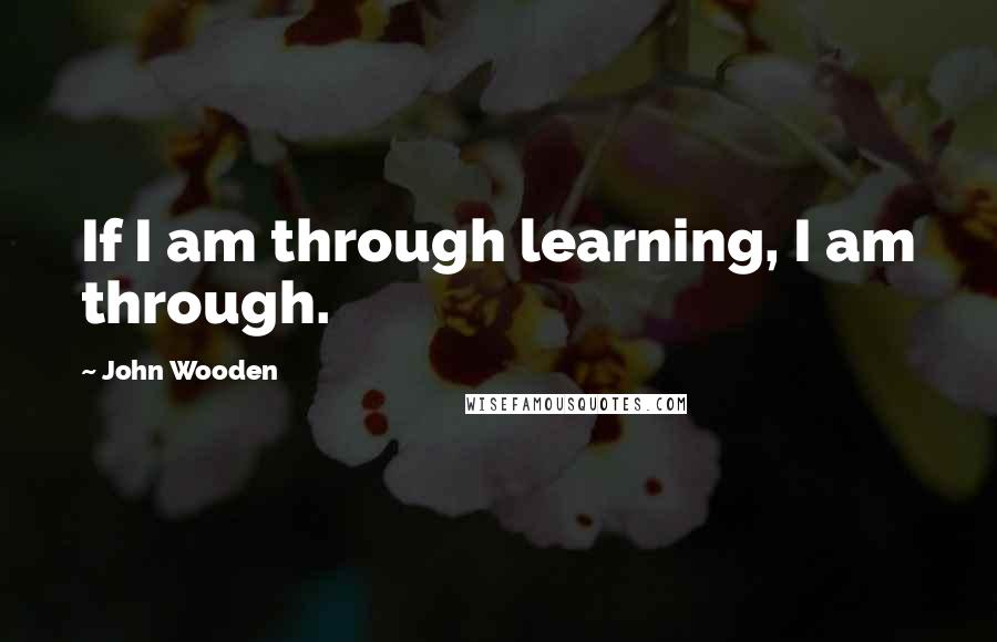 John Wooden Quotes: If I am through learning, I am through.