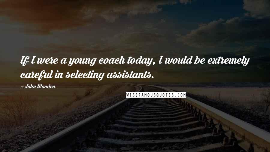 John Wooden Quotes: If I were a young coach today, I would be extremely careful in selecting assistants.