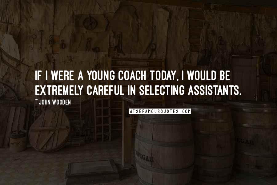 John Wooden Quotes: If I were a young coach today, I would be extremely careful in selecting assistants.