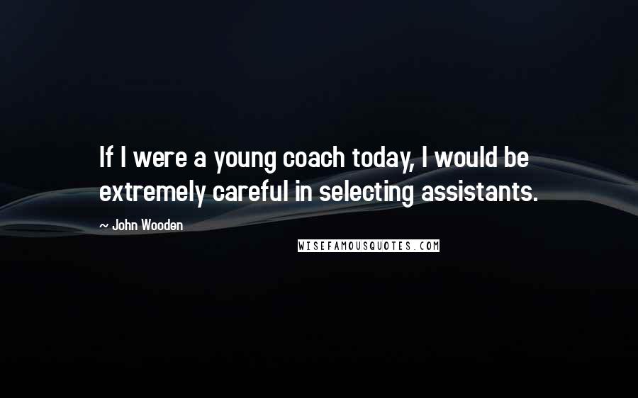 John Wooden Quotes: If I were a young coach today, I would be extremely careful in selecting assistants.