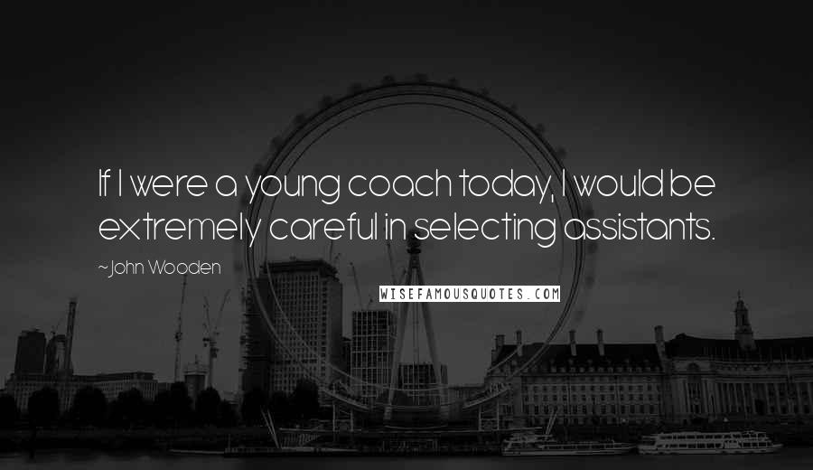John Wooden Quotes: If I were a young coach today, I would be extremely careful in selecting assistants.