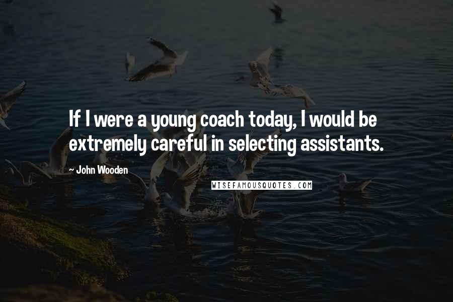 John Wooden Quotes: If I were a young coach today, I would be extremely careful in selecting assistants.