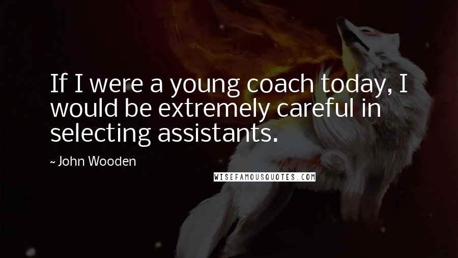 John Wooden Quotes: If I were a young coach today, I would be extremely careful in selecting assistants.