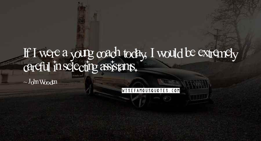 John Wooden Quotes: If I were a young coach today, I would be extremely careful in selecting assistants.