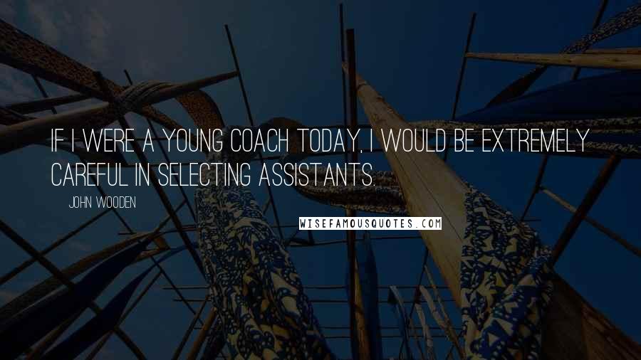 John Wooden Quotes: If I were a young coach today, I would be extremely careful in selecting assistants.
