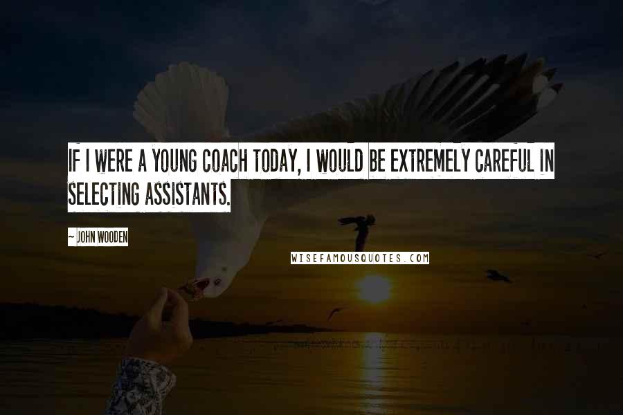 John Wooden Quotes: If I were a young coach today, I would be extremely careful in selecting assistants.