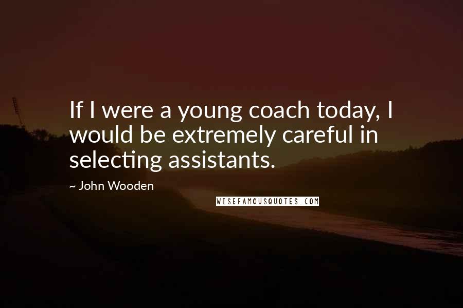 John Wooden Quotes: If I were a young coach today, I would be extremely careful in selecting assistants.