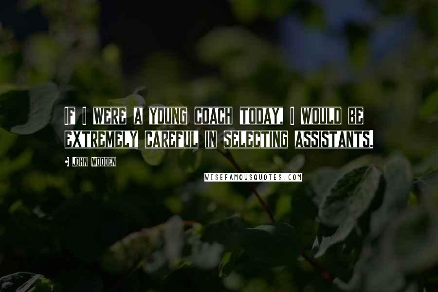 John Wooden Quotes: If I were a young coach today, I would be extremely careful in selecting assistants.