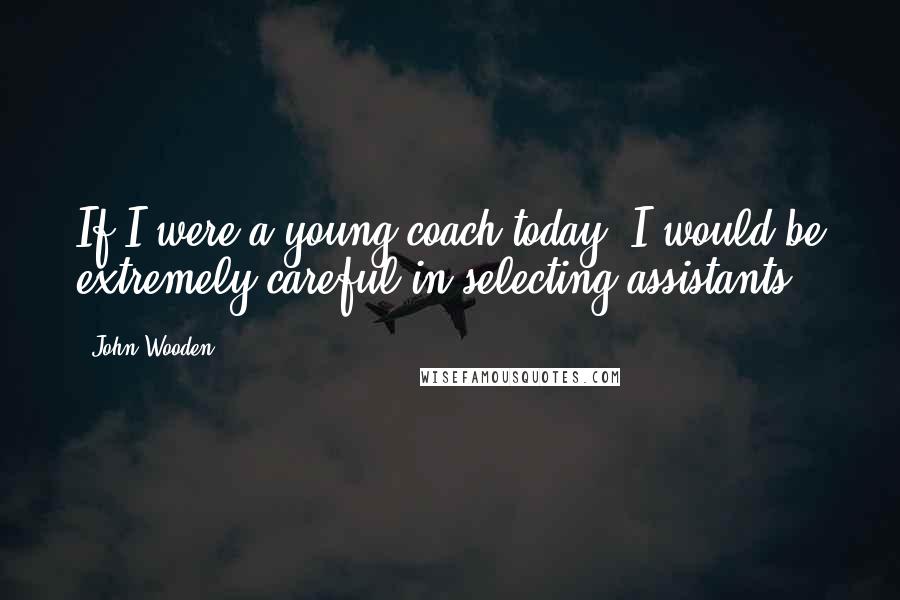 John Wooden Quotes: If I were a young coach today, I would be extremely careful in selecting assistants.