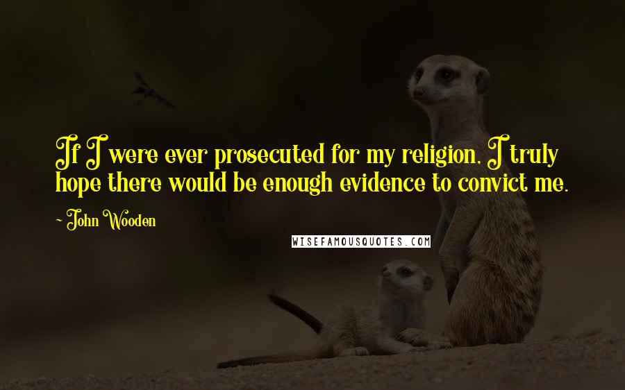 John Wooden Quotes: If I were ever prosecuted for my religion, I truly hope there would be enough evidence to convict me.