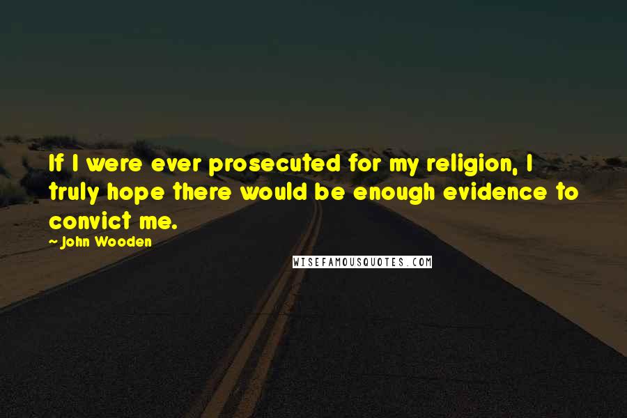 John Wooden Quotes: If I were ever prosecuted for my religion, I truly hope there would be enough evidence to convict me.