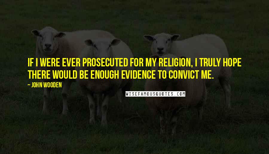 John Wooden Quotes: If I were ever prosecuted for my religion, I truly hope there would be enough evidence to convict me.