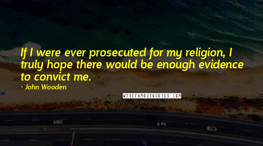 John Wooden Quotes: If I were ever prosecuted for my religion, I truly hope there would be enough evidence to convict me.