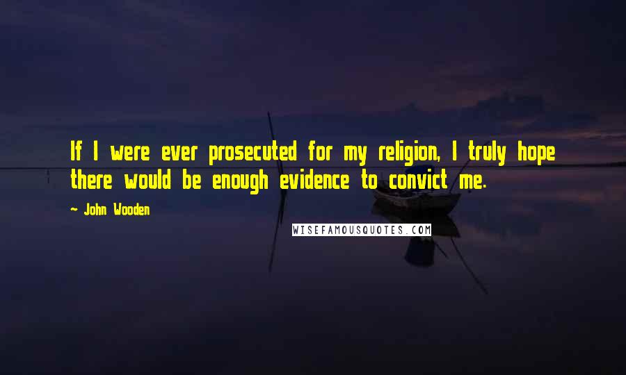 John Wooden Quotes: If I were ever prosecuted for my religion, I truly hope there would be enough evidence to convict me.