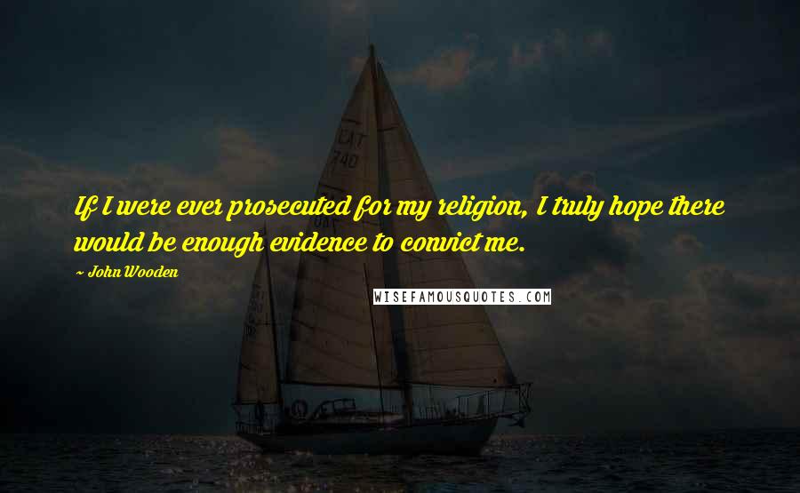 John Wooden Quotes: If I were ever prosecuted for my religion, I truly hope there would be enough evidence to convict me.