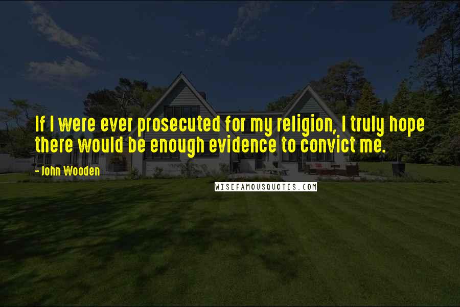 John Wooden Quotes: If I were ever prosecuted for my religion, I truly hope there would be enough evidence to convict me.
