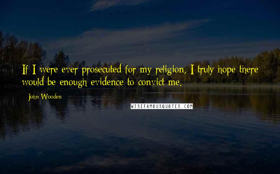 John Wooden Quotes: If I were ever prosecuted for my religion, I truly hope there would be enough evidence to convict me.
