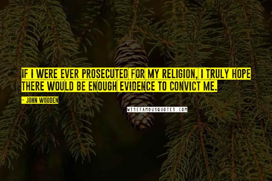John Wooden Quotes: If I were ever prosecuted for my religion, I truly hope there would be enough evidence to convict me.