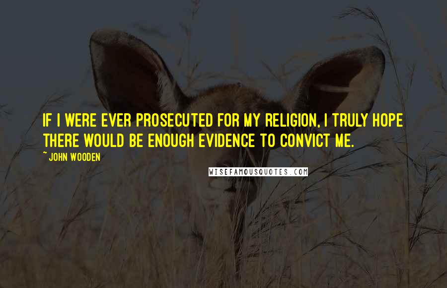John Wooden Quotes: If I were ever prosecuted for my religion, I truly hope there would be enough evidence to convict me.