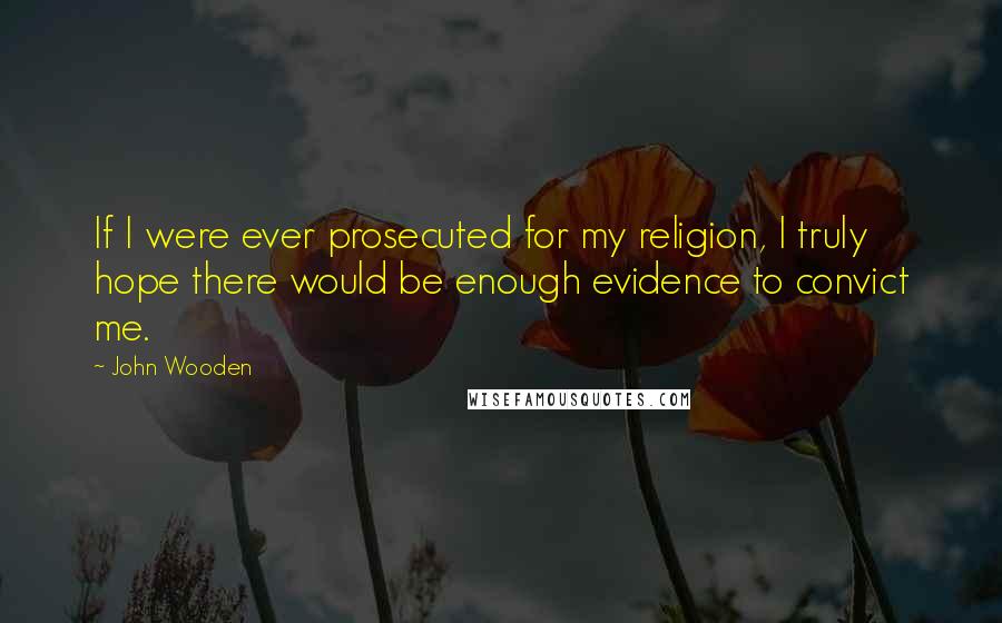 John Wooden Quotes: If I were ever prosecuted for my religion, I truly hope there would be enough evidence to convict me.