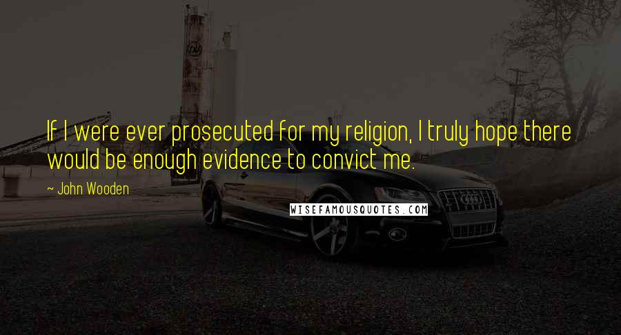 John Wooden Quotes: If I were ever prosecuted for my religion, I truly hope there would be enough evidence to convict me.